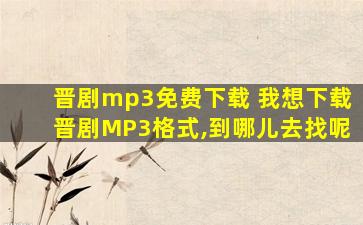 晋剧mp3免费下载 我想下载晋剧MP3格式,到哪儿去找呢